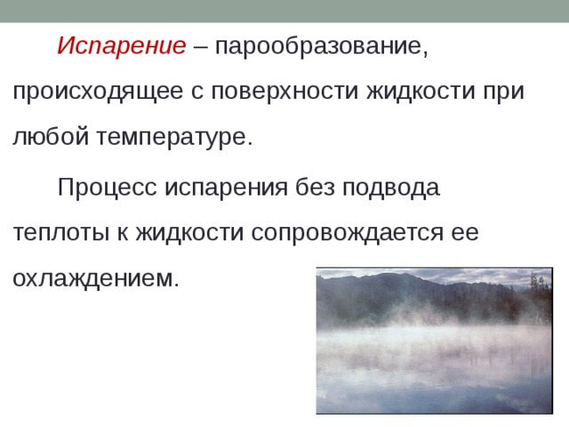 Испарение – парообразование, происходящее с поверхности жидкости при любой температуре. Процесс испарения без подвода теплоты к жидкости сопровождается ее охлаждением. 