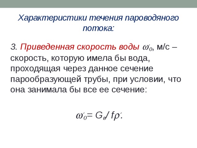Характеристики течения пароводяного потока: 3. Приведенная скорость воды   0 , м/с – скорость, которую имела бы вода, проходящая через данное сечение парообразующей трубы, при условии, что она занимала бы все ее сечение:    0 = G в / f   . 