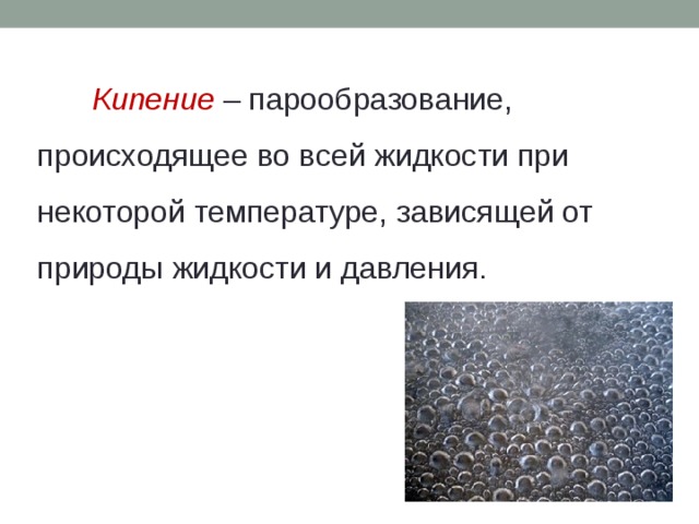 Кипение – парообразование, происходящее во всей жидкости при некоторой температуре, зависящей от природы жидкости и давления. 
