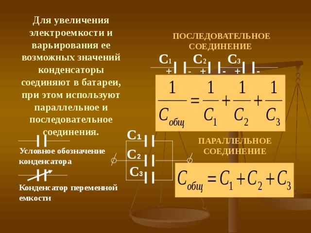 Для увеличения электроемкости и варьирования ее возможных значений конденсаторы соединяют в батареи, при этом используют параллельное и последовательное соединения. ПОСЛЕДОВАТЕЛЬНОЕ СОЕДИНЕНИЕ С 2 С 3 С 1 + - + - + - С 1 ПАРАЛЛЕЛЬНОЕ СОЕДИНЕНИЕ С 2 Условное обозначение конденсатора С 3 Конденсатор переменной емкости 