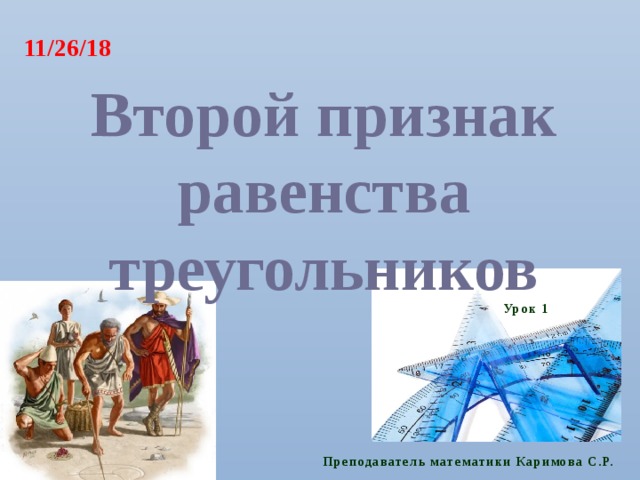 11/26/18 Второй признак равенства треугольников Урок 1 Преподаватель математики Каримова С.Р. 