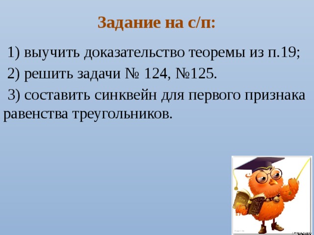 Задание на с/п:  1) выучить доказательство теоремы из п.19;  2) решить задачи № 124, №125.  3) составить синквейн для первого признака равенства треугольников. 