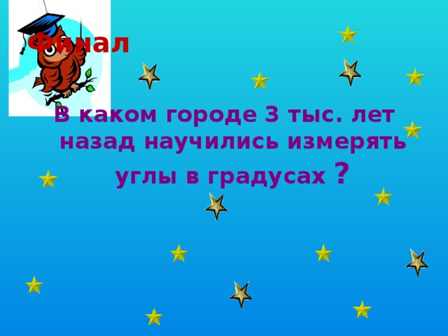  Финал   В каком городе 3 тыс. лет назад научились измерять углы в градусах ? 