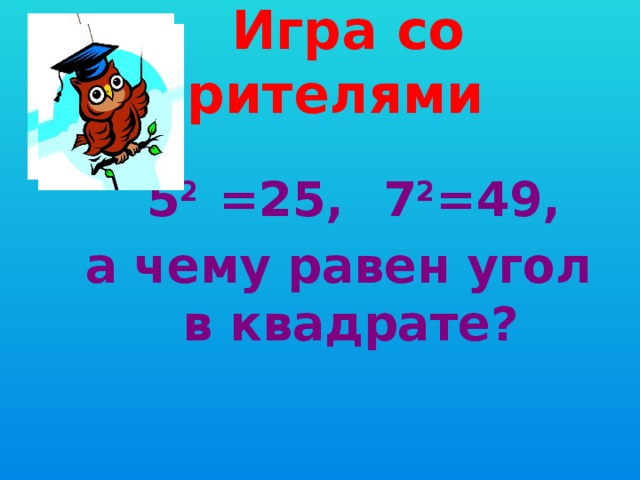  Игра со зрителями  5 2 =25,  7 2 =49, а чему равен угол в квадрате? 