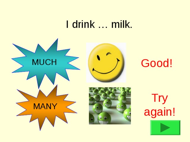 I drink … milk. MUCH Good! MANY Try again! 