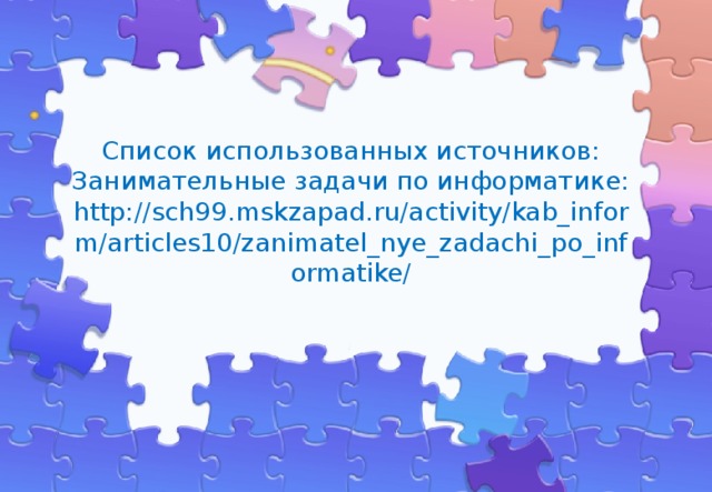 Список использованных источников:  Занимательные задачи по информатике:  http://sch99.mskzapad.ru/activity/kab_inform/articles10/zanimatel_nye_zadachi_po_informatike/   