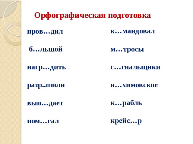 Орфографическая подготовка к…мандовал  м…тросы  с…гнальщики  н…химовское  к…рабль  крейс…р   пров…дил   б…льшой  нагр…дить  разр..шили  вып…дает  пом…гал 