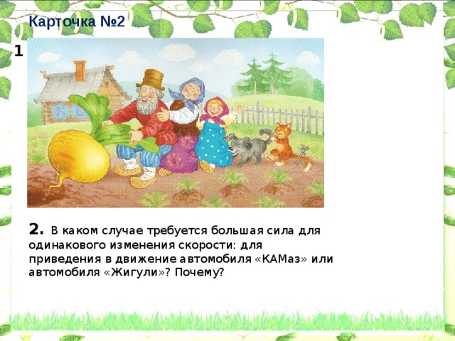 Карточка №2 1 2. В каком случае требуется большая сила для одинакового изменения скорости: для приведения в движение автомобиля «КАМаз» или автомобиля «Жигули»? Почему?