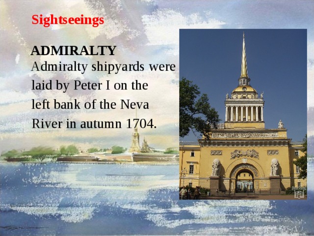 Sightseeings   ADMIRALTY  Admiralty shipyards were laid by Peter I on the left bank of the Neva River in autumn 1704.    