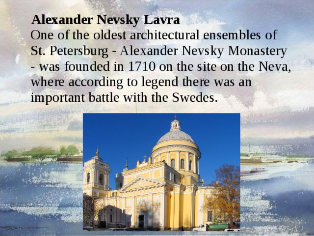 Alexander Nevsky Lavra  One of the oldest architectural ensembles of St. Petersburg - Alexander Nevsky Monastery - was founded in 1710 on the site on the Neva, where according to legend there was an important battle with the Swedes. 