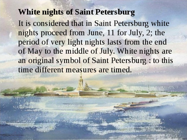  White nights of Saint Petersburg  It is considered that in Saint Petersburg white nights proceed from June, 11 for July, 2; the period of very light nights lasts from the end of May to the middle of July. White nights are an original symbol of Saint Petersburg : to this time different measures are timed. 