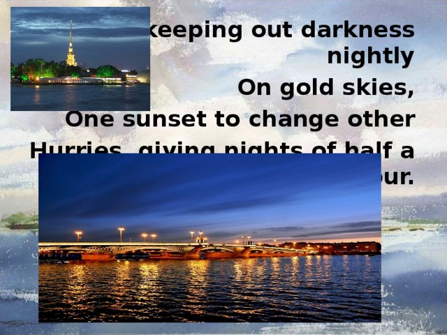 And, keeping out darkness nightly On gold skies, One sunset to change other Hurries, giving nights of half a hour.  