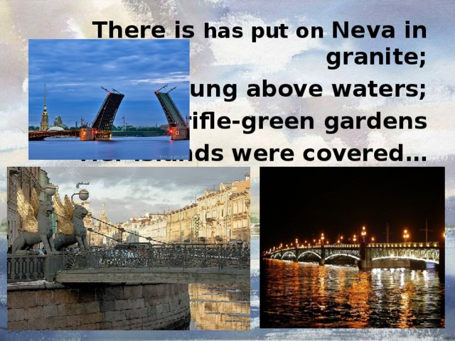 There is has put on  Neva in granite; Bridges hung above waters; By rifle-green gardens Her islands were covered …   