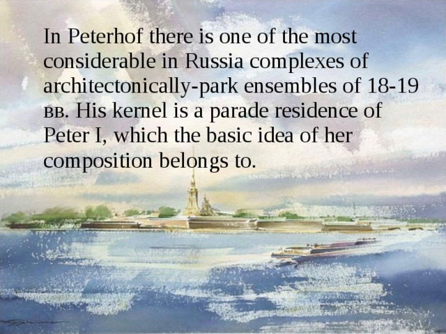  In Peterhof there is one of the most considerable in Russia complexes of architectonically-park ensembles of 18-19 вв . His kernel is a parade residence of Peter I, which the basic idea of her composition belongs to. 