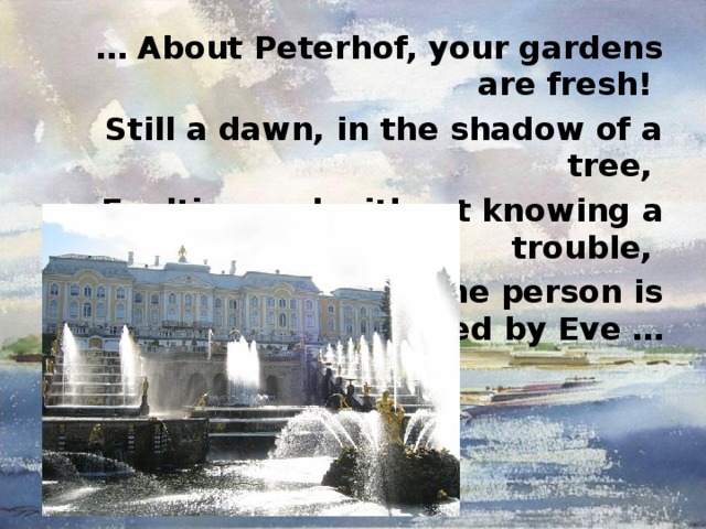 … About Peterhof, your gardens are fresh! Still a dawn, in the shadow of a tree, Exulting and without knowing a trouble, On a breast Adam's the person is declined by Eve … 
