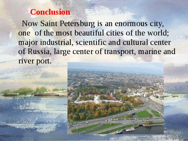   Conclusion  Now Saint Petersburg is an enormous city, one of the most beautiful cities of the world; major industrial, scientific and cultural center of Russia, large center of transport, marine and river port. 