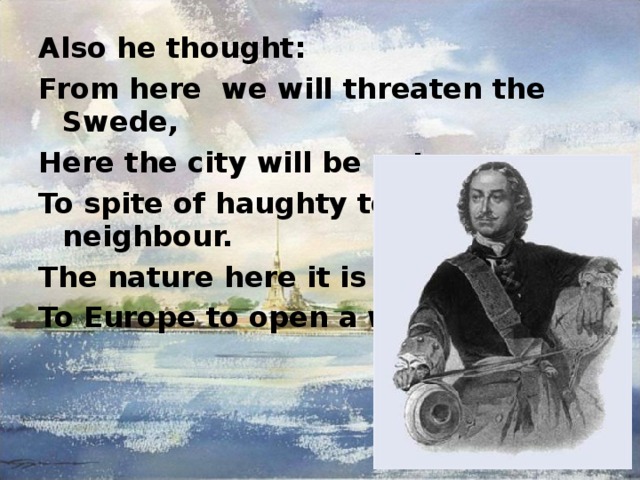 Also he thought: From here we will threaten the Swede, Here the city will be put To spite of haughty to the neighbour. The nature here it is fated to us To Europe to open a window… 