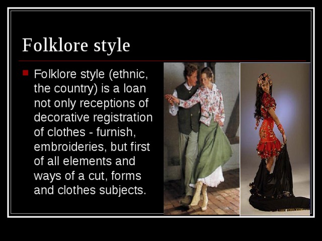 Folklore style Folklore style (ethnic, the country) is a loan not only receptions of decorative registration of clothes - furnish, embroideries, but first of all elements and ways of a cut, forms and clothes subjects. 
