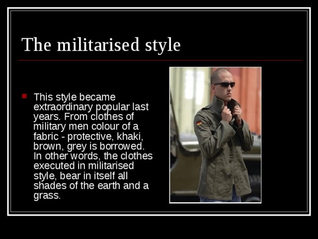 The militarised style This style became extraordinary popular last years. From clothes of military men colour of a fabric - protective, khaki, brown, grey is borrowed. In other words, the clothes executed in militarised style, bear in itself all shades of the earth and a grass.  