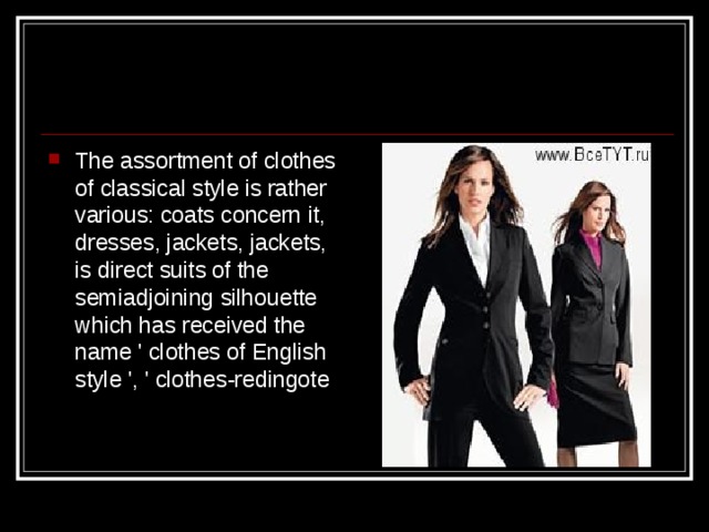 The assortment of clothes of classical style is rather various: coats concern it, dresses, jackets, jackets, is direct suits of the semiadjoining silhouette which has received the name ' clothes of English style ', ' clothes-redingote 