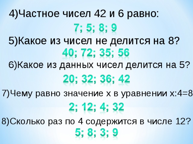 4)Частное чисел 42 и 6 равно: 5)Какое из чисел не делится на 8? 6)Какое из данных чисел делится на 5? 7)Чему равно значение х в уравнении х:4=8? 8)Сколько раз по 4 содержится в числе 12? 