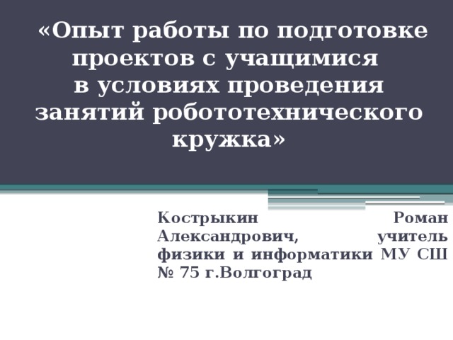  «Опыт работы по подготовке проектов с учащимися  в условиях проведения занятий робототехнического кружка» Кострыкин Роман Александрович, учитель физики и информатики МУ СШ № 75 г.Волгоград 