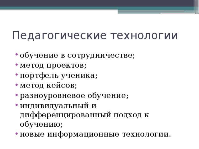 Педагогические технологии обучение в сотрудничестве; метод проектов; портфель ученика; метод кейсов; разноуровневое обучение; индивидуальный и дифференцированный подход к обучению; новые информационные технологии.  