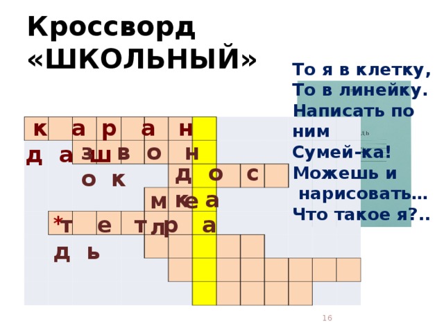 Кроссворд «ШКОЛЬНЫЙ» То я в клетку,  То в линейку.  Написать по ним  Сумей-ка!  Можешь и  нарисовать…  Что такое я?..    к а р а н д а ш                                                                                                                                                                 з в о н о к д о с к а м е л *  т е т р а д ь  