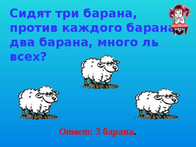 Сидят три барана, против каждого барана - два барана, много ль всех? Ответ: 3 барана . 