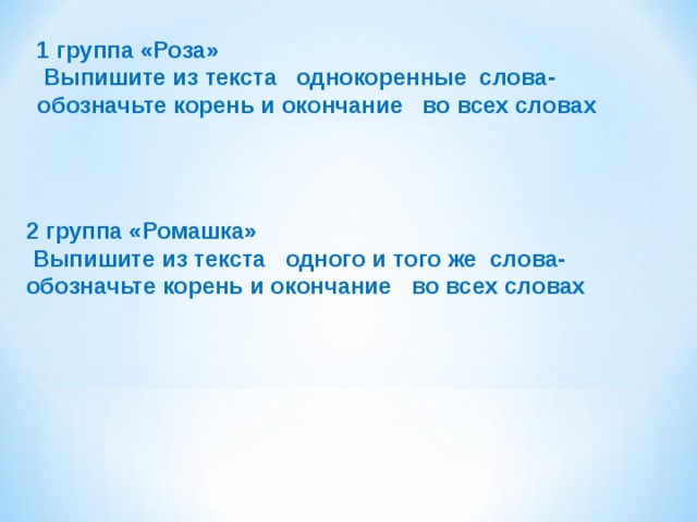 1 группа «Роза»  Выпишите из текста однокоренные слова- обозначьте корень и окончание во всех словах 2 группа «Ромашка»  Выпишите из текста одного и того же слова- обозначьте корень и окончание во всех словах 