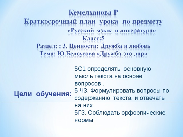 5С1 определять основную мысль текста на основе вопросов . 5 Ч3. Формулировать вопросы по содержанию текста и отвечать на них 5Г3. Соблюдать орфоэпические нормы   Цели обучения: 