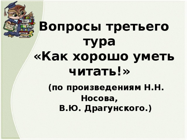 Вопросы третьего тура «Как хорошо уметь читать!»  ( по произведениям Н.Н. Носова,  В.Ю. Драгунского.)