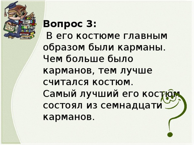 Вопрос 3:  В его костюме главным образом были карманы. Чем больше было карманов, тем лучше считался костюм. Самый лучший его костюм состоял из семнадцати карманов.