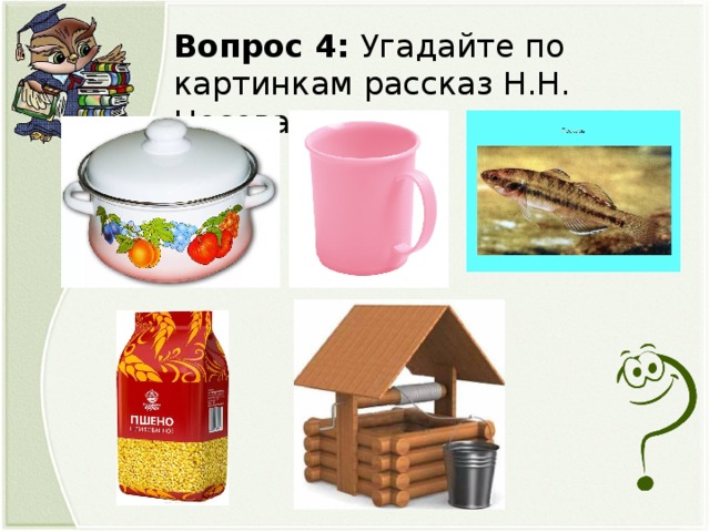 Вопрос 4: Угадайте по картинкам рассказ Н.Н. Носова?