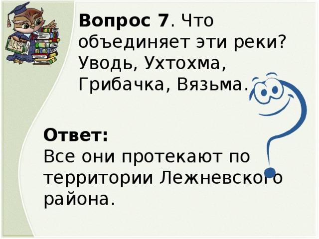 Вопрос 7 . Что объединяет эти реки? Уводь, Ухтохма, Грибачка, Вязьма. Ответ: Все они протекают по территории Лежневского района.