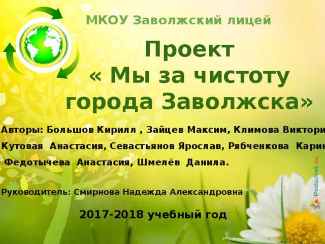 МКОУ Заволжский лицей Проект « Мы за чистоту  города Заволжска» Авторы: Большов Кирилл , Зайцев Максим, Климова Виктория, Кутовая Анастасия, Севастьянов Ярослав, Рябченкова Карина,  Федотычева Анастасия, Шмелёв Данила.  Руководитель: Смирнова Надежда Александровна 2017-2018 учебный год 