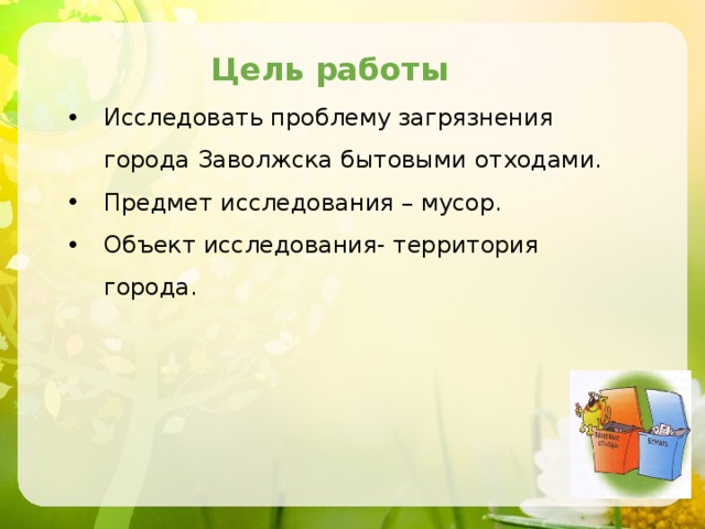 Цель работы Исследовать проблему загрязнения города Заволжска бытовыми отходами. Предмет исследования – мусор. Объект исследования- территория города. 