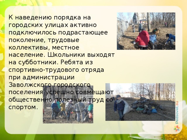К наведению порядка на городских улицах активно подключилось подрастающее поколение, трудовые коллективы, местное население. Школьники выходят на субботники. Ребята из спортивно-трудового отряда при администрации Заволжского городского поселения успешно совмещают общественно полезный труд со спортом. 