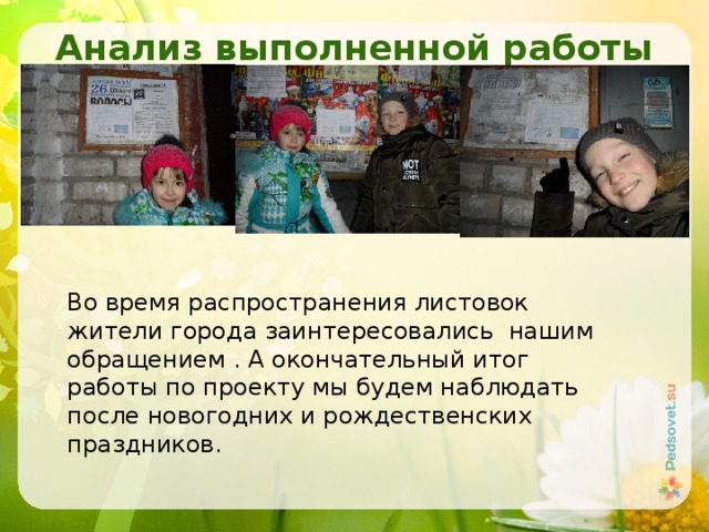 Анализ выполненной работы Во время распространения листовок жители города заинтересовались нашим обращением . А окончательный итог работы по проекту мы будем наблюдать после новогодних и рождественских праздников. 