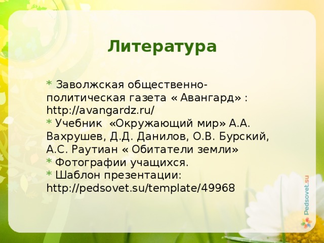 Литература *  Заволжская общественно- политическая газета « Авангард» : http://avangardz.ru/ * Учебник «Окружающий мир» А.А. Вахрушев, Д.Д. Данилов, О.В. Бурский, А.С. Раутиан « Обитатели земли» * Фотографии учащихся. * Шаблон презентации: http://pedsovet.su/template/49968 