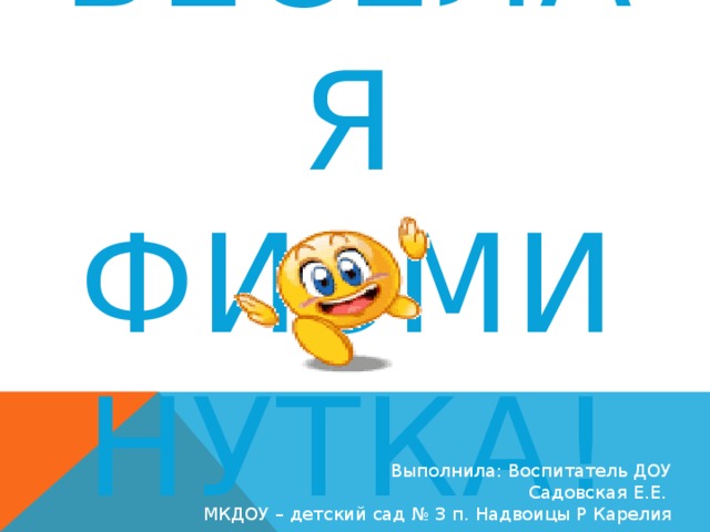ВЕСЁЛАЯ Физминутка! Весёлая физминутка! Выполнила: Воспитатель ДОУ  Садовская Е.Е.  МКДОУ – детский сад № 3 п. Надвоицы Р Карелия  