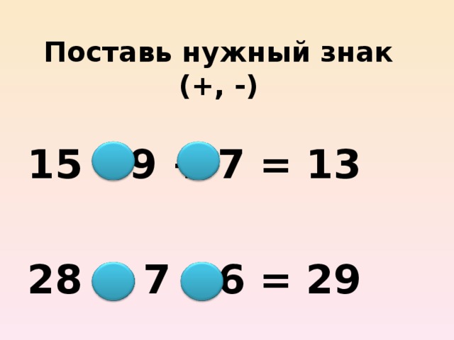 Поставь нужный знак (+, -)  15 – 9 + 7 = 13  28 + 7 – 6 = 29     