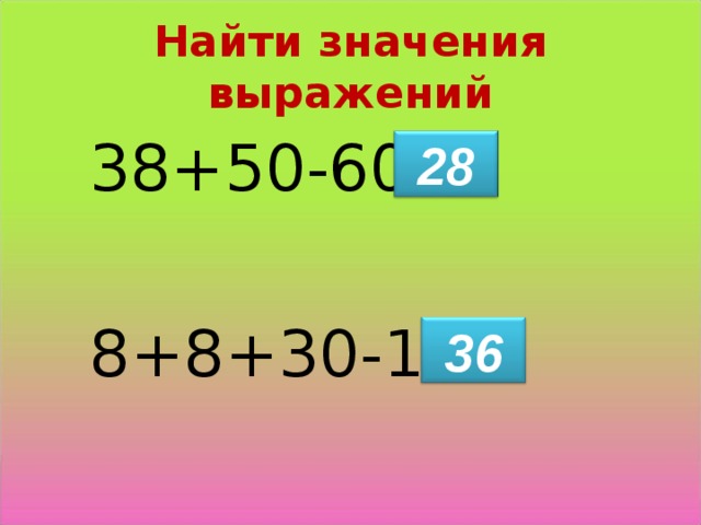 Найти значения выражений 38+50-60= 8+8+30-10= 28 36 