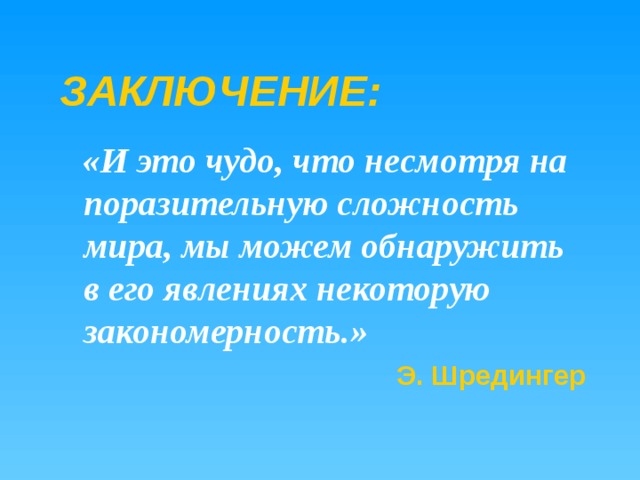 ЗАКЛЮЧЕНИЕ:  «И это чудо, что несмотря на поразительную сложность мира, мы можем обнаружить в его явлениях некоторую закономерность.» Э. Шредингер 