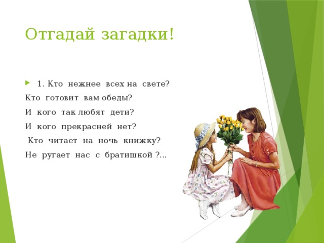 Отгадай загадки! 1. Кто нежнее всех на свете? Кто готовит вам обеды? И кого так любят дети? И кого прекрасней нет?   Кто читает на ночь книжку? Не ругает нас с братишкой ?... 