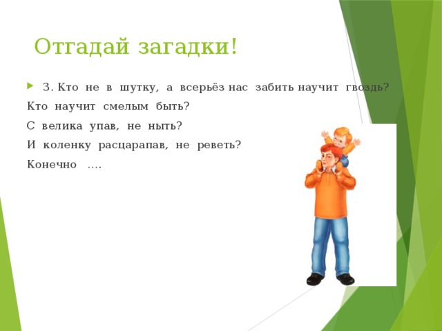 Отгадай загадки! 3. Кто не в шутку, а всерьёз нас забить научит гвоздь? Кто научит смелым быть? С велика упав, не ныть? И коленку расцарапав, не реветь? Конечно …. 