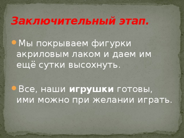 Заключительный этап. Мы покрываем фигурки акриловым лаком и даем им ещё сутки высохнуть. Все, наши  игрушки  готовы, ими можно при желании играть. 