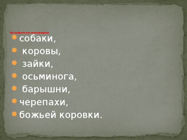     Мы выбрали для лепки фигурки:    собаки,  коровы,  зайки,  осьминога,  барышни, черепахи, божьей коровки. 