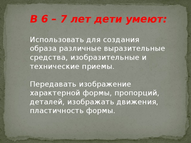 В 6 – 7 лет дети умеют: Использовать для создания образа различные выразительные средства, изобразительные и технические приемы. Передавать изображение характерной формы, пропорций, деталей, изображать движения, пластичность формы. 