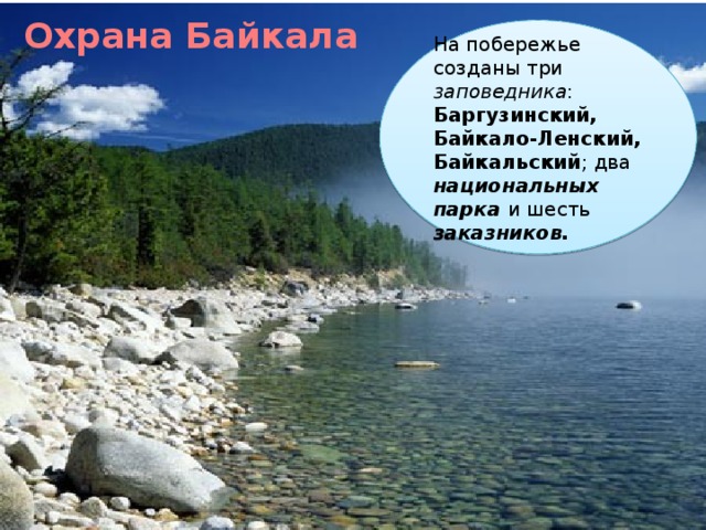 Охрана Байкала На побережье созданы три заповедника : Баргузинский, Байкало-Ленский, Байкальский ; два национальных парка и шесть заказников.  